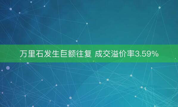 万里石发生巨额往复 成交溢价率3.59%