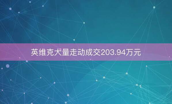 英维克大量走动成交203.94万元