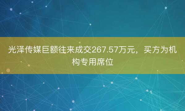 光泽传媒巨额往来成交267.57万元，买方为机构专用席位