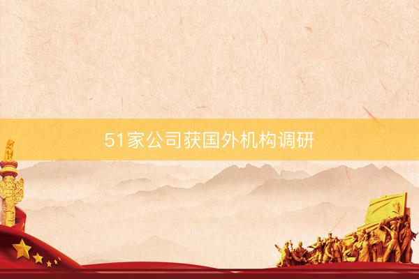 51家公司获国外机构调研