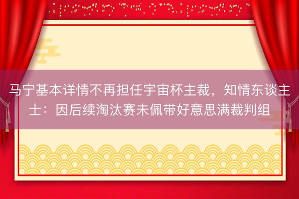 马宁基本详情不再担任宇宙杯主裁，知情东谈主士：因后续淘汰赛未佩带好意思满裁判组
