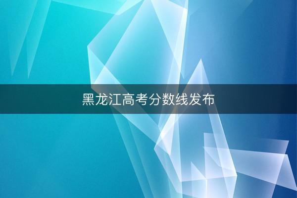 黑龙江高考分数线发布