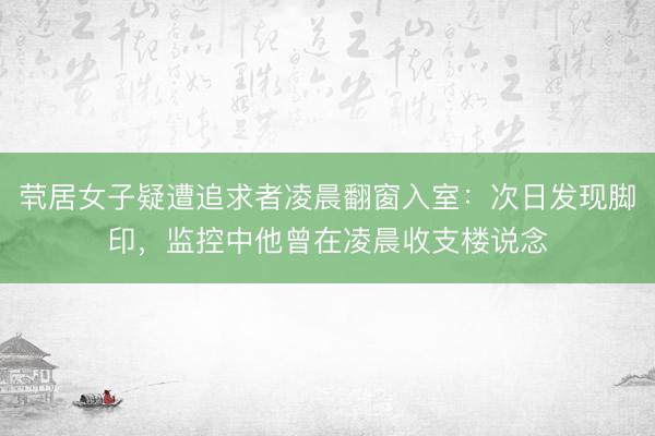 茕居女子疑遭追求者凌晨翻窗入室：次日发现脚印，监控中他曾在凌晨收支楼说念